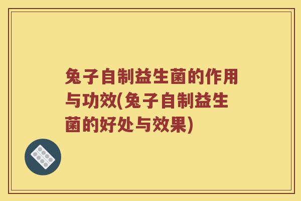 兔子自制益生菌的作用与功效(兔子自制益生菌的好处与效果) 兔子自制益生菌的作用与功效(兔子自制益生菌的好处与效果)