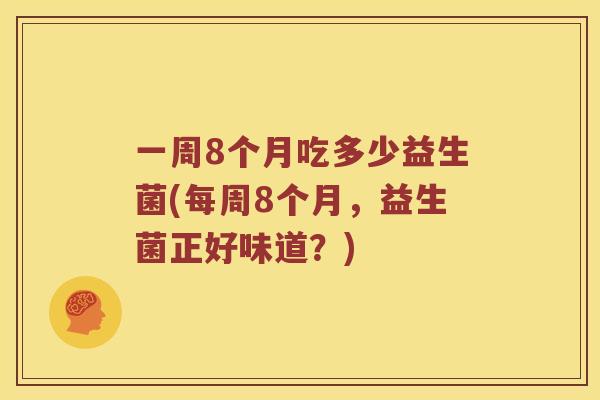 一周8个月吃多少益生菌(每周8个月，益生菌正好味道？)