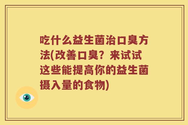 吃什么益生菌治口臭方法(改善口臭？来试试这些能提高你的益生菌摄入量的食物)