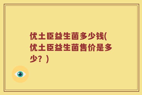优土臣益生菌多少钱(优土臣益生菌售价是多少？)