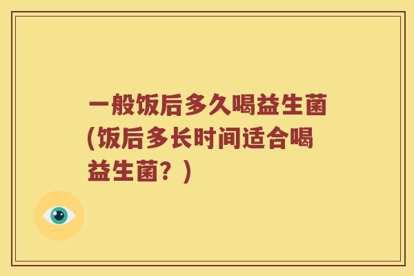 一般饭后多久喝益生菌(饭后多长时间适合喝益生菌？)