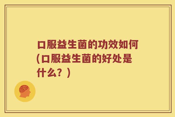 口服益生菌的功效如何(口服益生菌的好处是什么？)