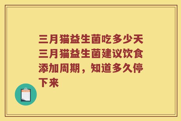 三月猫益生菌吃多少天三月猫益生菌建议饮食添加周期,知道多久停下来 三月猫益生菌吃多少天三月猫益生菌建议饮食添加周期,知道多久停下来