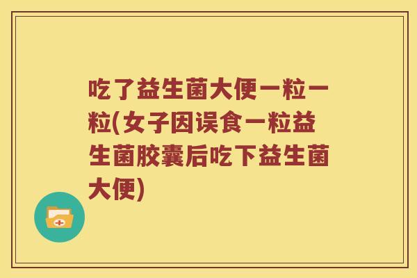 吃了益生菌大便一粒一粒(女子因误食一粒益生菌胶囊后吃下益生菌大便) 吃了益生菌大便一粒一粒(女子因误食一粒益生菌胶囊后吃下益生菌大便)