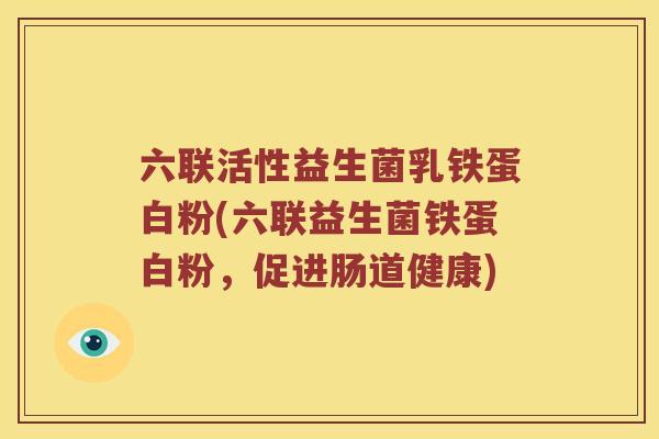 六联活性益生菌乳铁蛋白粉(六联益生菌铁蛋白粉，促进肠道健康)