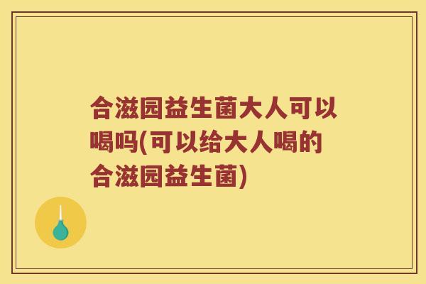 合滋园益生菌大人可以喝吗(可以给大人喝的合滋园益生菌)
