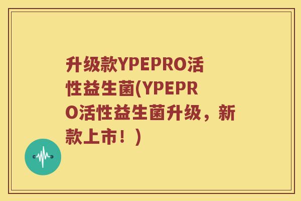 升级款YPEPRO活性益生菌(YPEPRO活性益生菌升级，新款上市！)