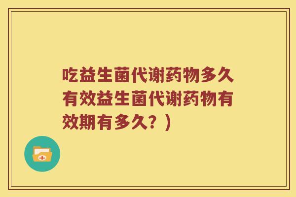 吃益生菌代谢药物多久有效益生菌代谢药物有效期有多久？)