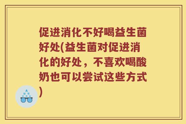 促进消化不好喝益生菌好处(益生菌对促进消化的好处，不喜欢喝酸奶也可以尝试这些方式)