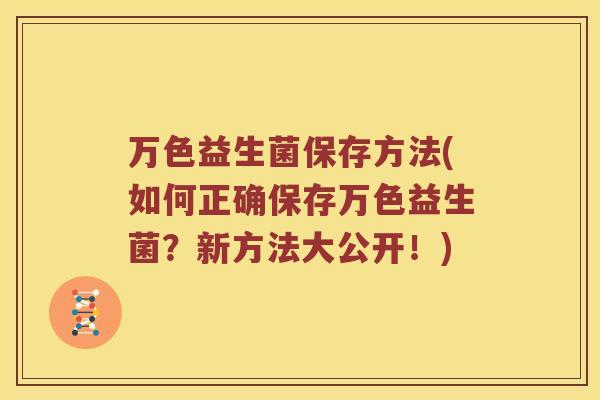 万色益生菌保存方法(如何正确保存万色益生菌?新方法大公开!) 万色益生菌保存方法(如何正确保存万色益生菌?新方法大公开!)