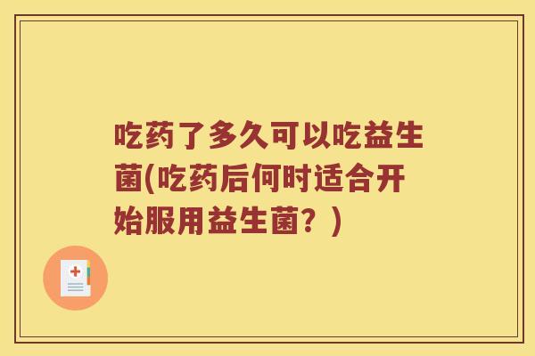 吃药了多久可以吃益生菌(吃药后何时适合开始服用益生菌？)