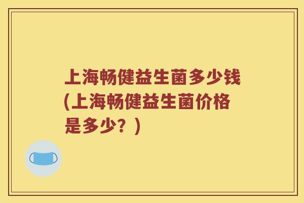 上海畅健益生菌多少钱(上海畅健益生菌价格是多少？)