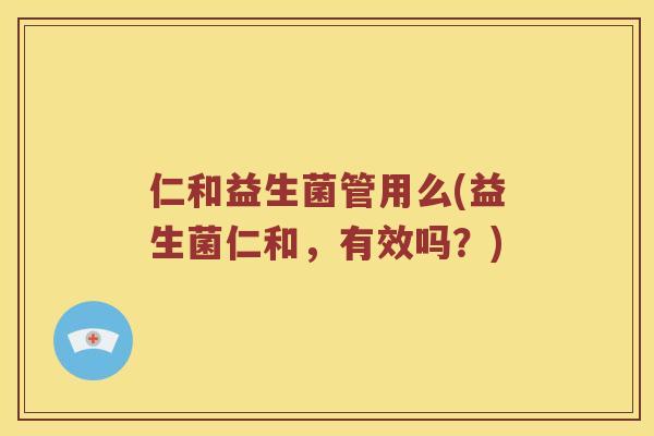 仁和益生菌管用么(益生菌仁和，有效吗？)