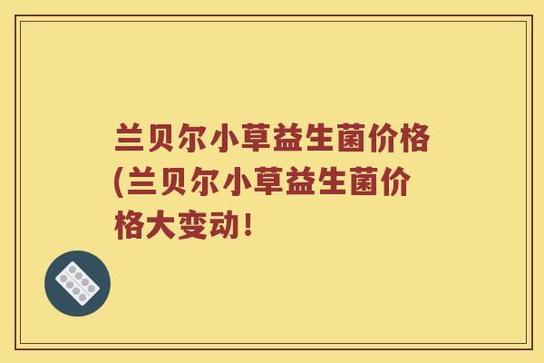 兰贝尔小草益生菌价格(兰贝尔小草益生菌价格大变动！