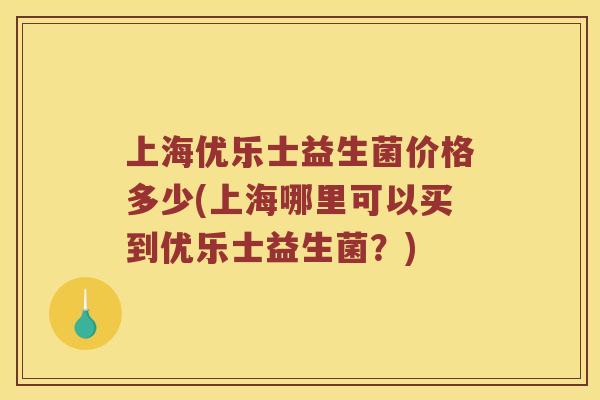 上海优乐士益生菌价格多少(上海哪里可以买到优乐士益生菌？)