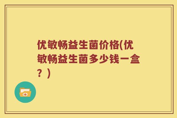 优敏畅益生菌价格(优敏畅益生菌多少钱一盒？)
