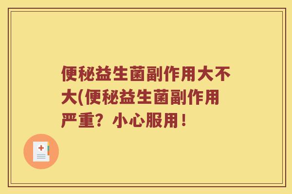 益生菌副作用大不大(益生菌副作用严重?小心服用! 益生菌副作用大不大(益生菌副作用严重?小心服用!