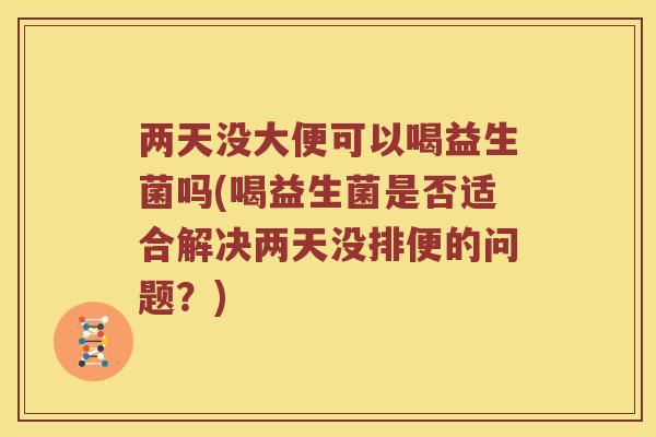 两天没大便可以喝益生菌吗(喝益生菌是否适合解决两天没排便的问题？)