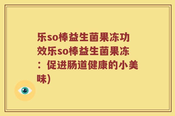 乐so棒益生菌果冻功效乐so棒益生菌果冻：促进肠道健康的小美味)