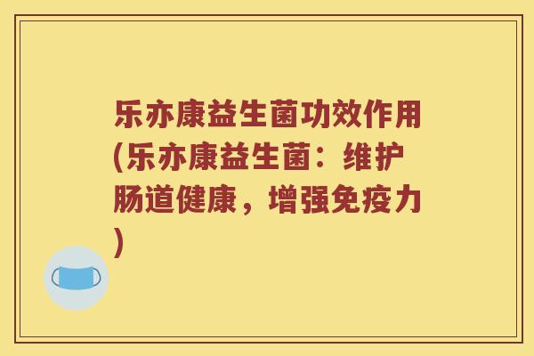 乐亦康益生菌功效作用(乐亦康益生菌：维护肠道健康，增强免疫力)