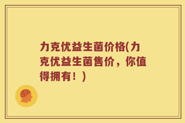 力克优益生菌价格(力克优益生菌售价，你值得拥有！)