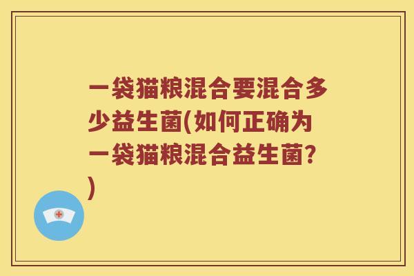 一袋猫粮混合要混合多少益生菌(如何正确为一袋猫粮混合益生菌？)