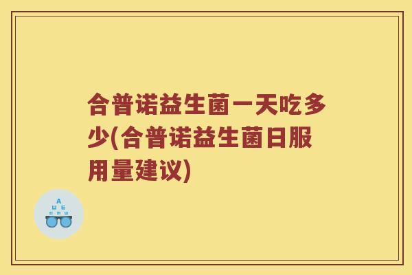 合普诺益生菌一天吃多少(合普诺益生菌日服用量建议) 合普诺益生菌一天吃多少(合普诺益生菌日服用量建议)