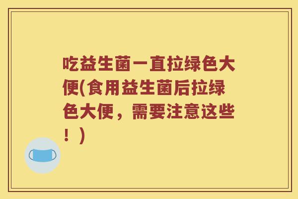 吃益生菌一直拉绿色大便(食用益生菌后拉绿色大便，需要注意这些！)