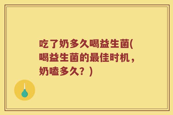 吃了奶多久喝益生菌(喝益生菌的佳时机，奶嗑多久？)