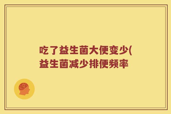 吃了益生菌大便变少(益生菌减少排便频率