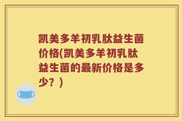 凯美多羊初乳肽益生菌价格(凯美多羊初乳肽益生菌的最新价格是多少？)