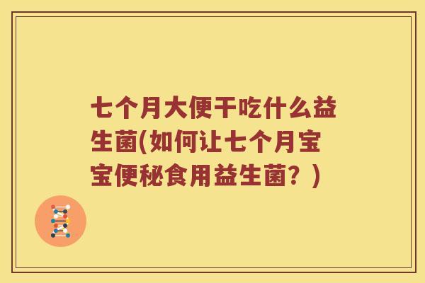 七个月大便干吃什么益生菌(如何让七个月宝宝便秘食用益生菌？)