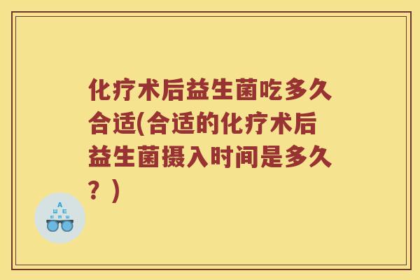 化疗术后益生菌吃多久合适(合适的化疗术后益生菌摄入时间是多久？)