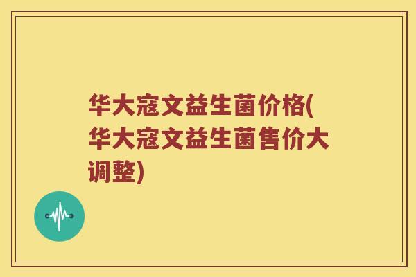 华大寇文益生菌价格(华大寇文益生菌售价大调整)
