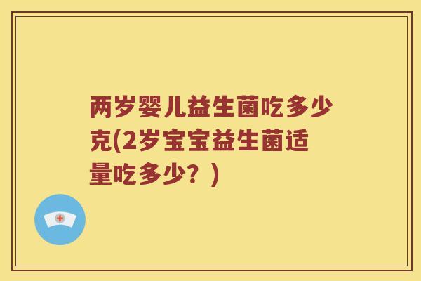 两岁婴儿益生菌吃多少克(2岁宝宝益生菌适量吃多少?) 两岁婴儿益生菌吃多少克(2岁宝宝益生菌适量吃多少?)