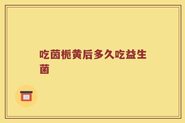 吃茵栀黄后多久吃益生菌