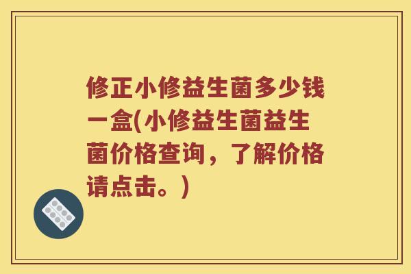 修正小修益生菌多少钱一盒(小修益生菌益生菌价格查询,了解价格请点击。) 修正小修益生菌多少钱一盒(小修益生菌益生菌价格查询,了解价格请点击。)