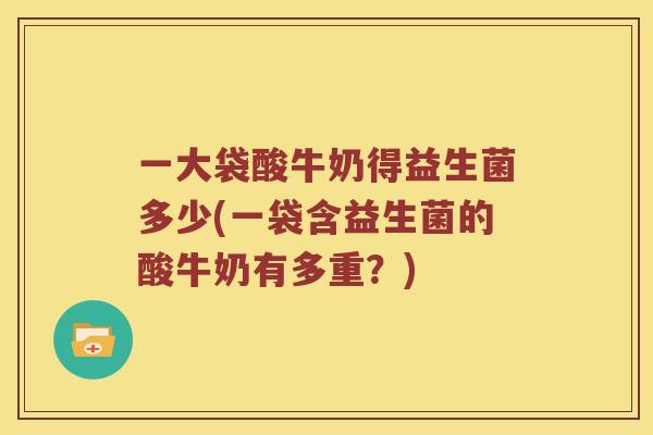 一大袋酸牛奶得益生菌多少(一袋含益生菌的酸牛奶有多重？)