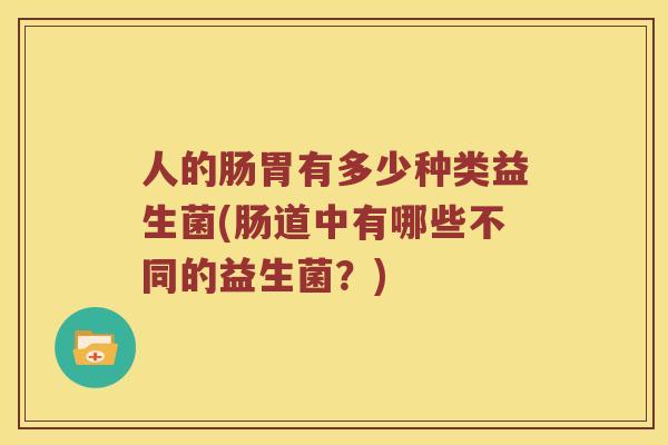 人的肠胃有多少种类益生菌(肠道中有哪些不同的益生菌？)