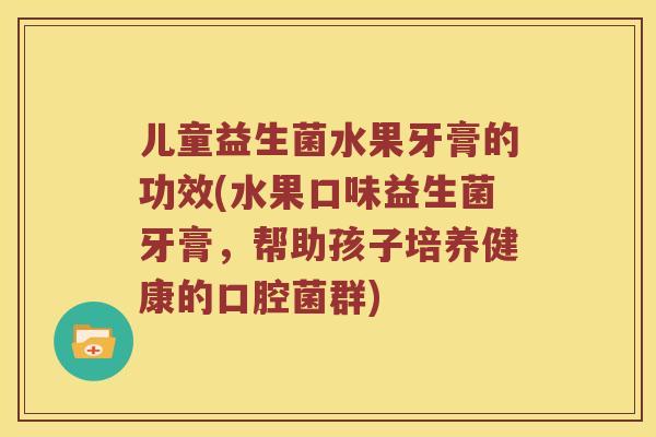 儿童益生菌水果牙膏的功效(水果口味益生菌牙膏,帮助孩子培养健康的口腔菌群) 儿童益生菌水果牙膏的功效(水果口味益生菌牙膏,帮助孩子培养健康的口腔菌群)