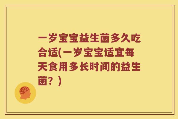 一岁宝宝益生菌多久吃合适(一岁宝宝适宜每天食用多长时间的益生菌？)