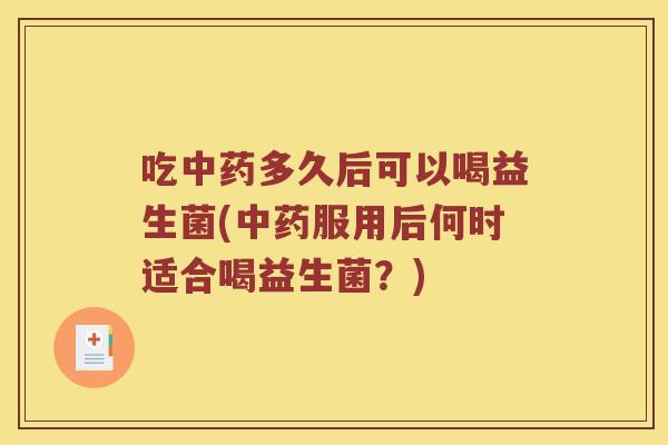 吃中药多久后可以喝益生菌(中药服用后何时适合喝益生菌？)