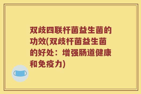 双歧四联杆菌益生菌的功效(双歧杆菌益生菌的好处：增强肠道健康和免疫力)