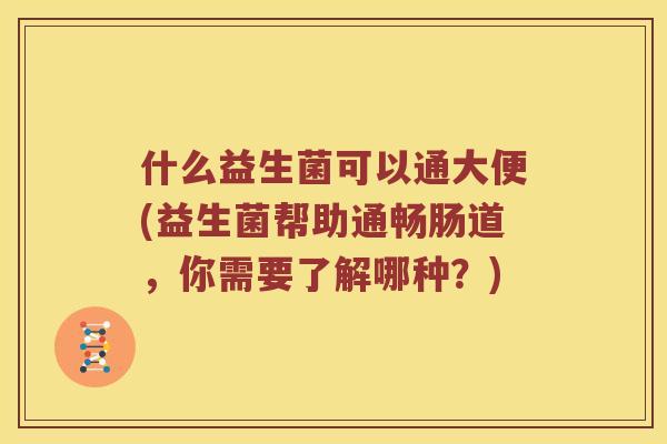 什么益生菌可以通大便(益生菌帮助通畅肠道,你需要了解哪种?) 什么益生菌可以通大便(益生菌帮助通畅肠道,你需要了解哪种?)
