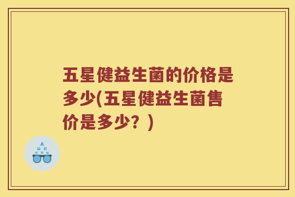 五星健益生菌的价格是多少(五星健益生菌售价是多少？)