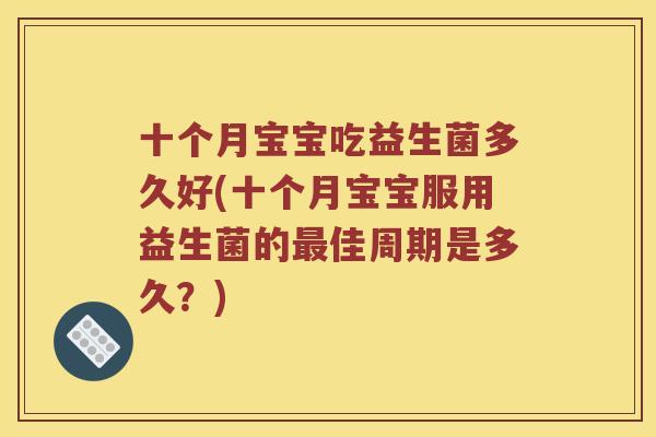 十个月宝宝吃益生菌多久好(十个月宝宝服用益生菌的最佳周期是多久？)