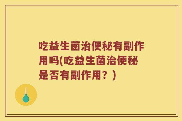 吃益生菌治便秘有副作用吗(吃益生菌治便秘是否有副作用？)