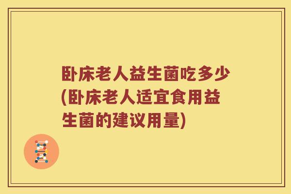 卧床老人益生菌吃多少(卧床老人适宜食用益生菌的建议用量)