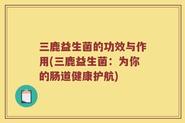 三鹿益生菌的功效与作用(三鹿益生菌：为你的肠道健康护航)