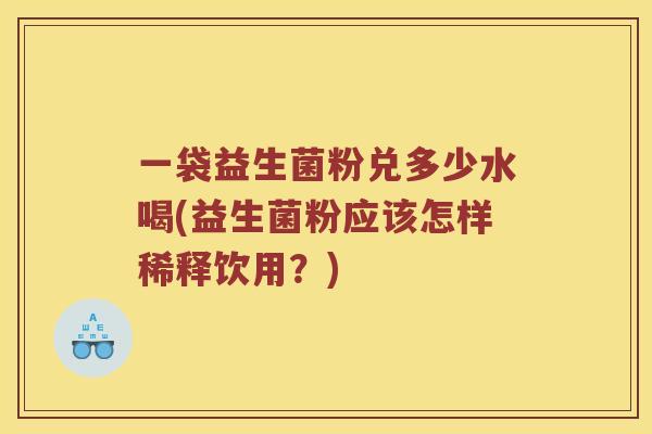 一袋益生菌粉兑多少水喝(益生菌粉应该怎样稀释饮用?) 一袋益生菌粉兑多少水喝(益生菌粉应该怎样稀释饮用?)